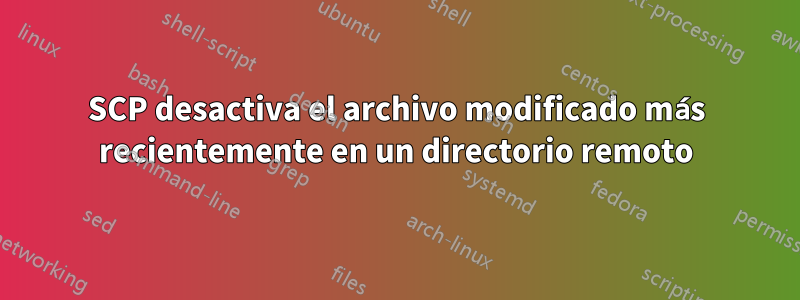 SCP desactiva el archivo modificado más recientemente en un directorio remoto