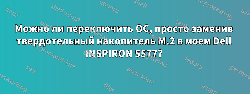 Можно ли переключить ОС, просто заменив твердотельный накопитель M.2 в моем Dell INSPIRON 5577?