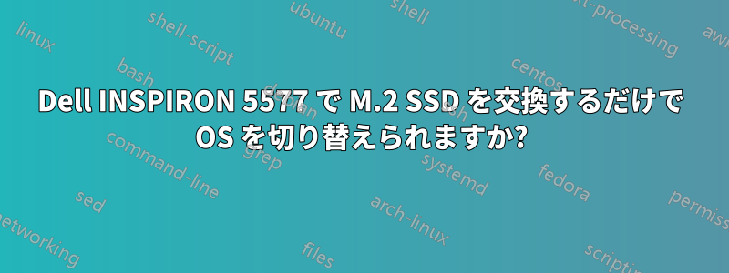 Dell INSPIRON 5577 で M.2 SSD を交換するだけで OS を切り替えられますか?