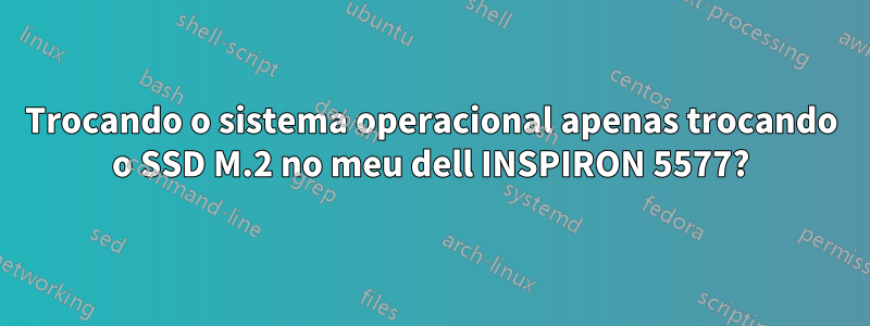 Trocando o sistema operacional apenas trocando o SSD M.2 no meu dell INSPIRON 5577?