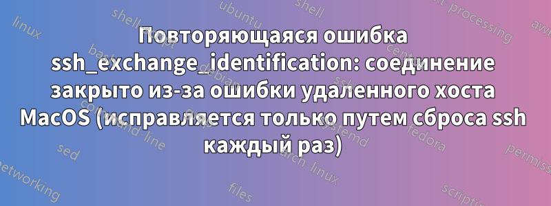 Повторяющаяся ошибка ssh_exchange_identification: соединение закрыто из-за ошибки удаленного хоста MacOS (исправляется только путем сброса ssh каждый раз)