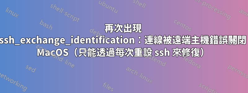 再次出現 ssh_exchange_identification：連線被遠端主機錯誤關閉 MacOS（只能透過每次重設 ssh 來修復）