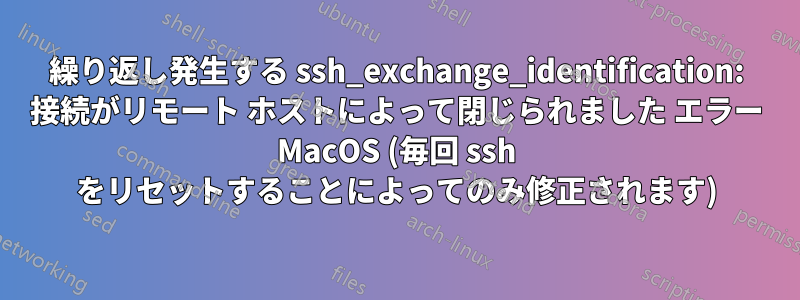 繰り返し発生する ssh_exchange_identification: 接続がリモート ホストによって閉じられました エラー MacOS (毎回 ssh をリセットすることによってのみ修正されます)