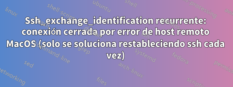 Ssh_exchange_identification recurrente: conexión cerrada por error de host remoto MacOS (solo se soluciona restableciendo ssh cada vez)