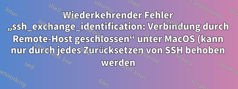 Wiederkehrender Fehler „ssh_exchange_identification: Verbindung durch Remote-Host geschlossen“ unter MacOS (kann nur durch jedes Zurücksetzen von SSH behoben werden)