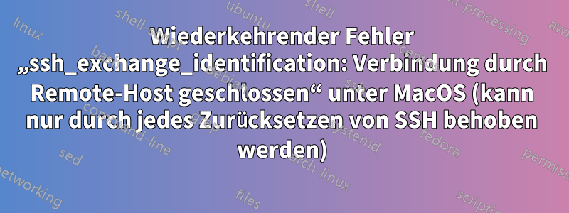 Wiederkehrender Fehler „ssh_exchange_identification: Verbindung durch Remote-Host geschlossen“ unter MacOS (kann nur durch jedes Zurücksetzen von SSH behoben werden)