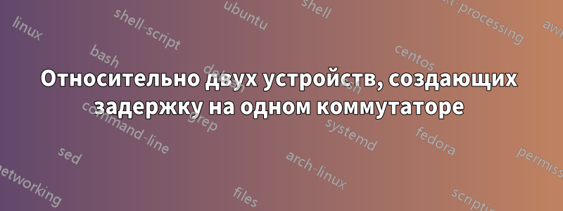 Относительно двух устройств, создающих задержку на одном коммутаторе