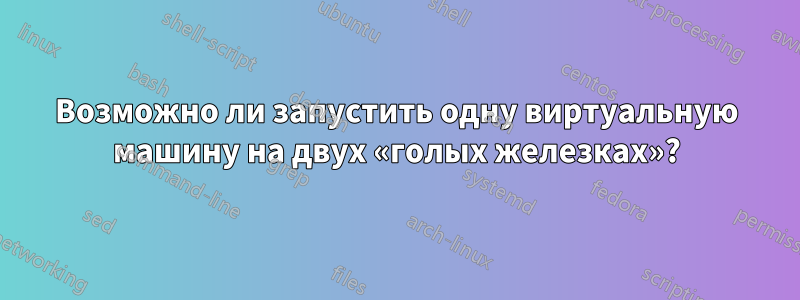 Возможно ли запустить одну виртуальную машину на двух «голых железках»?