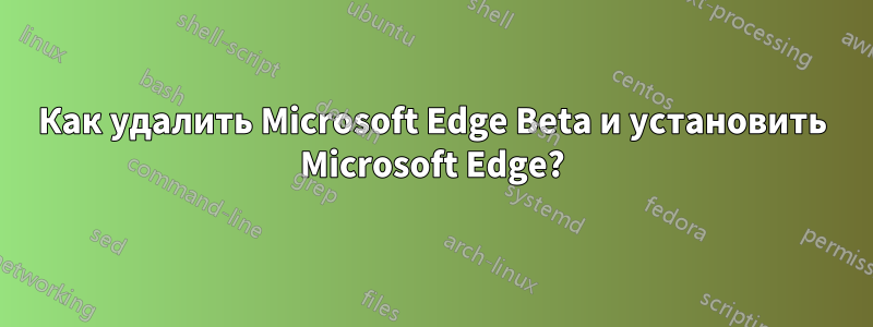 Как удалить Microsoft Edge Beta и установить Microsoft Edge?