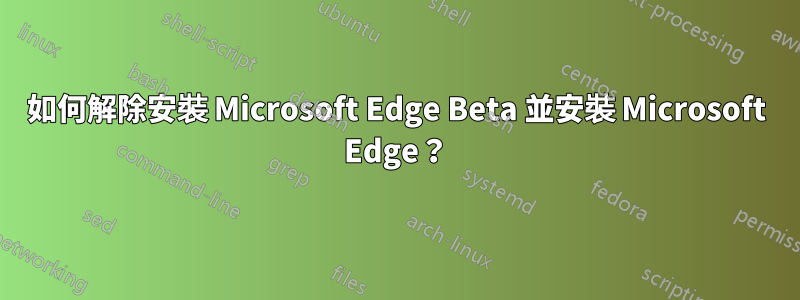 如何解除安裝 Microsoft Edge Beta 並安裝 Microsoft Edge？