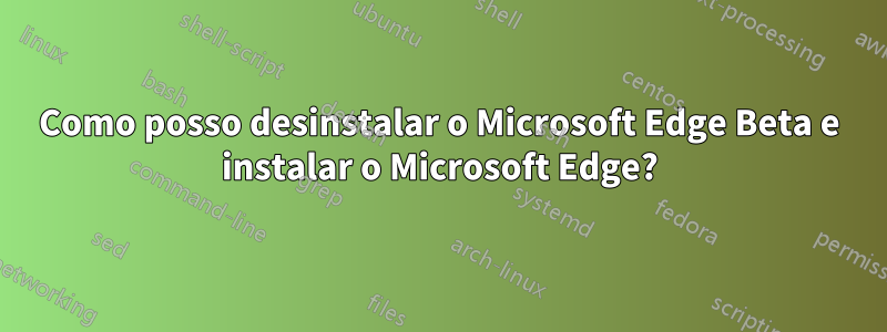 Como posso desinstalar o Microsoft Edge Beta e instalar o Microsoft Edge?