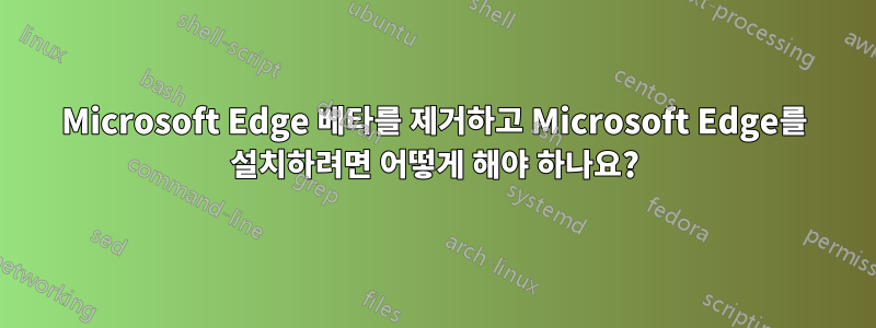 Microsoft Edge 베타를 제거하고 Microsoft Edge를 설치하려면 어떻게 해야 하나요?