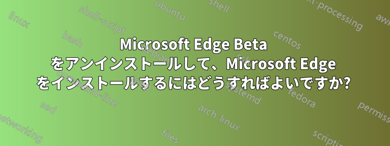 Microsoft Edge Beta をアンインストールして、Microsoft Edge をインストールするにはどうすればよいですか?