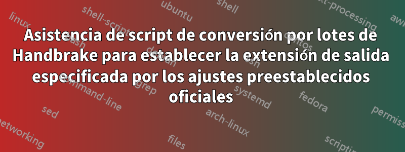 Asistencia de script de conversión por lotes de Handbrake para establecer la extensión de salida especificada por los ajustes preestablecidos oficiales