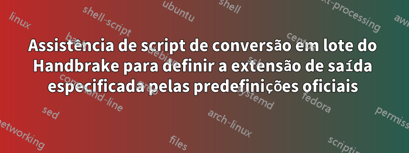 Assistência de script de conversão em lote do Handbrake para definir a extensão de saída especificada pelas predefinições oficiais