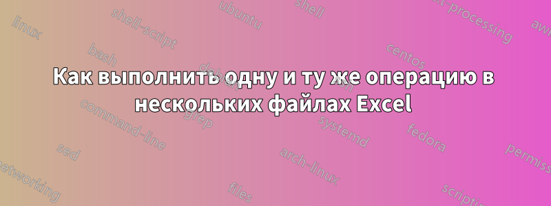 Как выполнить одну и ту же операцию в нескольких файлах Excel