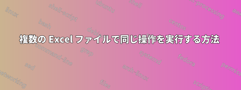 複数の Excel ファイルで同じ操作を実行する方法