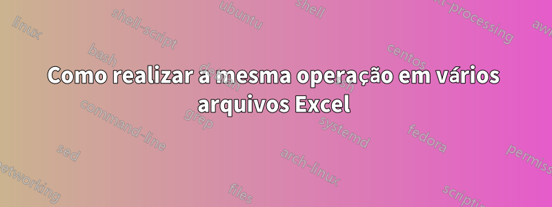 Como realizar a mesma operação em vários arquivos Excel