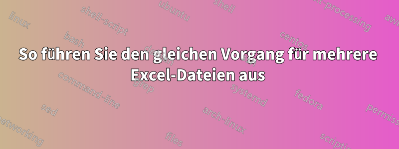 So führen Sie den gleichen Vorgang für mehrere Excel-Dateien aus