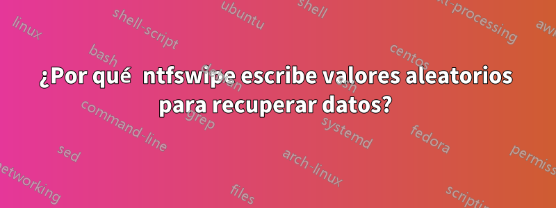 ¿Por qué ntfswipe escribe valores aleatorios para recuperar datos?