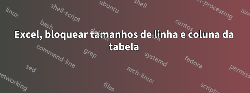 Excel, bloquear tamanhos de linha e coluna da tabela