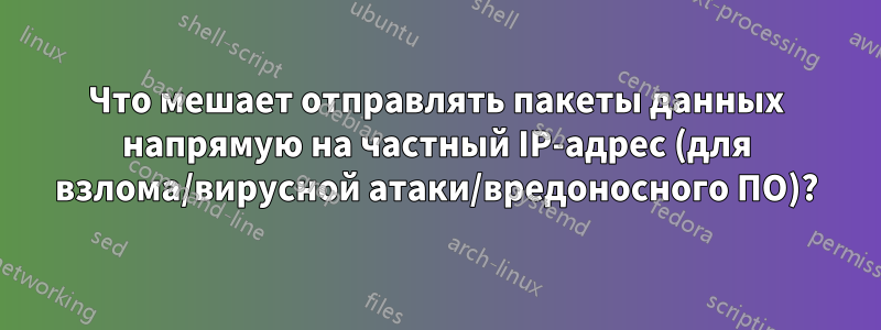 Что мешает отправлять пакеты данных напрямую на частный IP-адрес (для взлома/вирусной атаки/вредоносного ПО)?