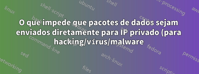 O que impede que pacotes de dados sejam enviados diretamente para IP privado (para hacking/vírus/malware)?