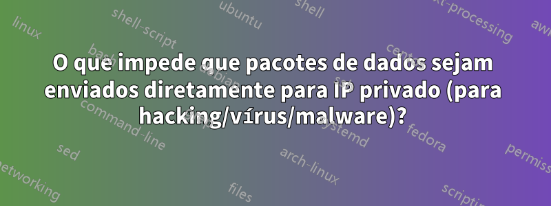 O que impede que pacotes de dados sejam enviados diretamente para IP privado (para hacking/vírus/malware)?