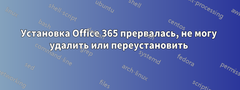 Установка Office 365 прервалась, не могу удалить или переустановить