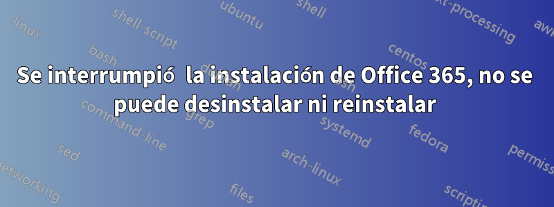 Se interrumpió la instalación de Office 365, no se puede desinstalar ni reinstalar