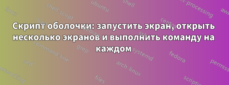 Скрипт оболочки: запустить экран, открыть несколько экранов и выполнить команду на каждом