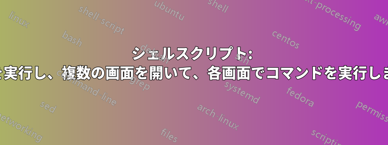 シェルスクリプト: 画面を実行し、複数の画面を開いて、各画面でコマンドを実行します。