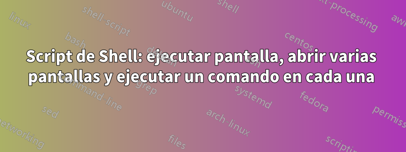 Script de Shell: ejecutar pantalla, abrir varias pantallas y ejecutar un comando en cada una