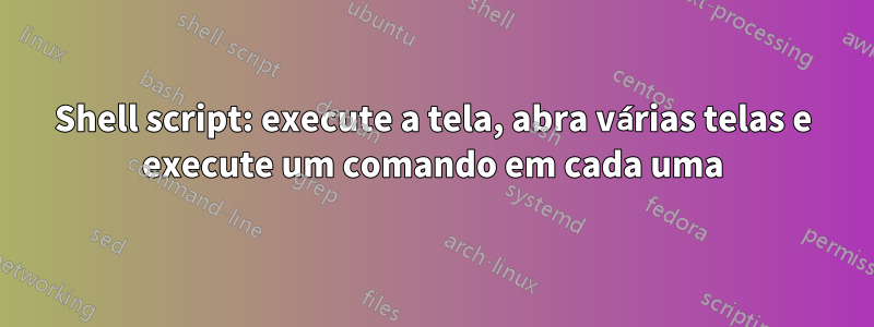 Shell script: execute a tela, abra várias telas e execute um comando em cada uma