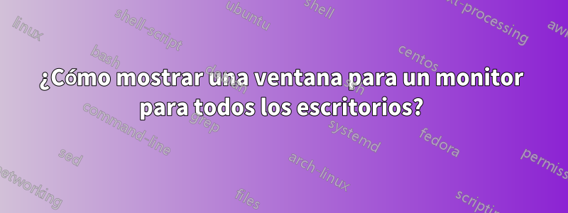 ¿Cómo mostrar una ventana para un monitor para todos los escritorios?