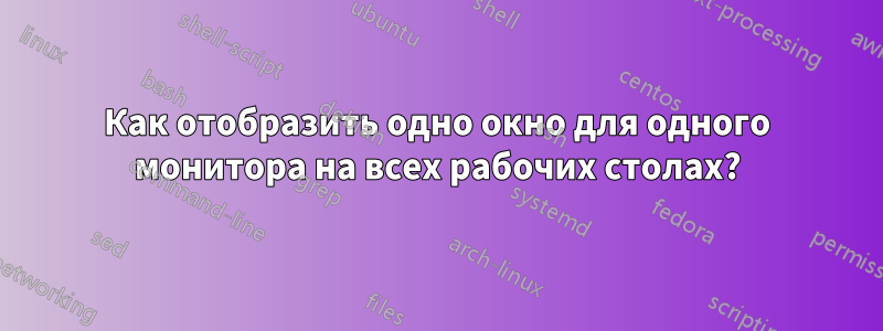 Как отобразить одно окно для одного монитора на всех рабочих столах?