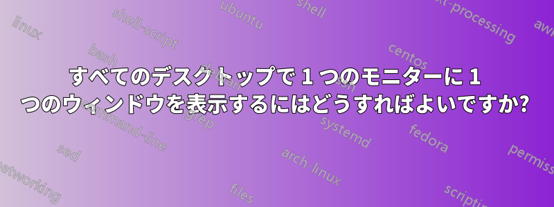 すべてのデスクトップで 1 つのモニターに 1 つのウィンドウを表示するにはどうすればよいですか?