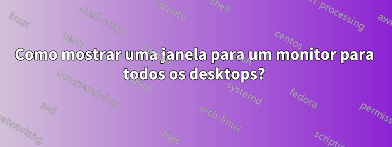 Como mostrar uma janela para um monitor para todos os desktops?