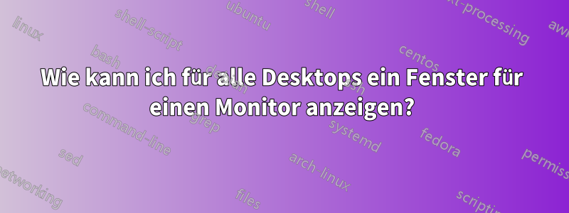 Wie kann ich für alle Desktops ein Fenster für einen Monitor anzeigen?