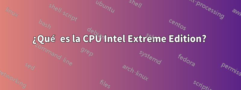 ¿Qué es la CPU Intel Extreme Edition?