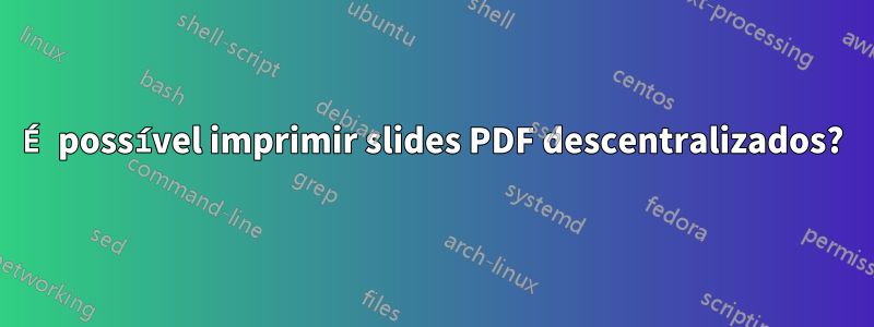 É possível imprimir slides PDF descentralizados?