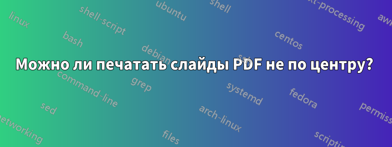 Можно ли печатать слайды PDF не по центру?