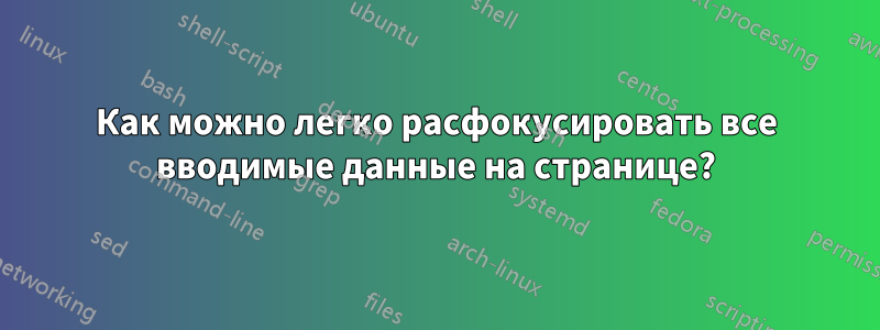 Как можно легко расфокусировать все вводимые данные на странице?