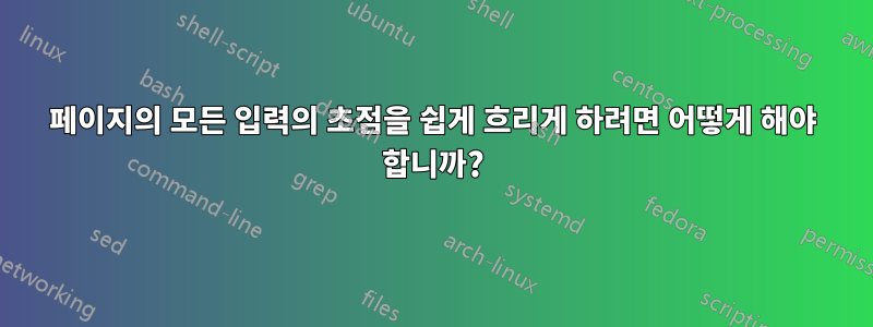 페이지의 모든 입력의 초점을 쉽게 흐리게 하려면 어떻게 해야 합니까?