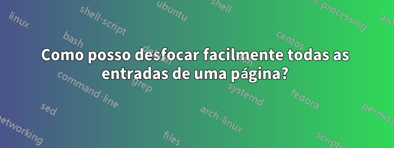 Como posso desfocar facilmente todas as entradas de uma página?