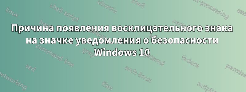 Причина появления восклицательного знака на значке уведомления о безопасности Windows 10