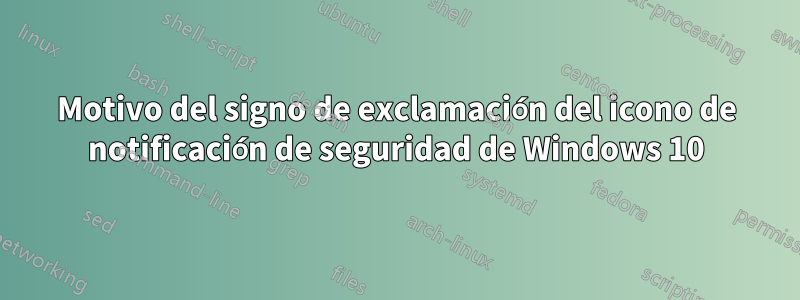 Motivo del signo de exclamación del icono de notificación de seguridad de Windows 10