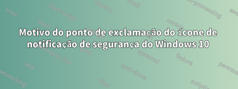 Motivo do ponto de exclamação do ícone de notificação de segurança do Windows 10