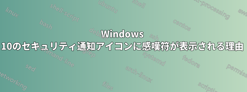 Windows 10のセキュリティ通知アイコンに感嘆符が表示される理由