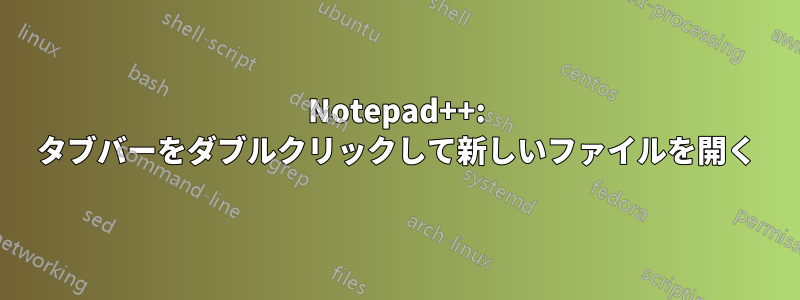 Notepad++: タブバーをダブルクリックして新しいファイルを開く